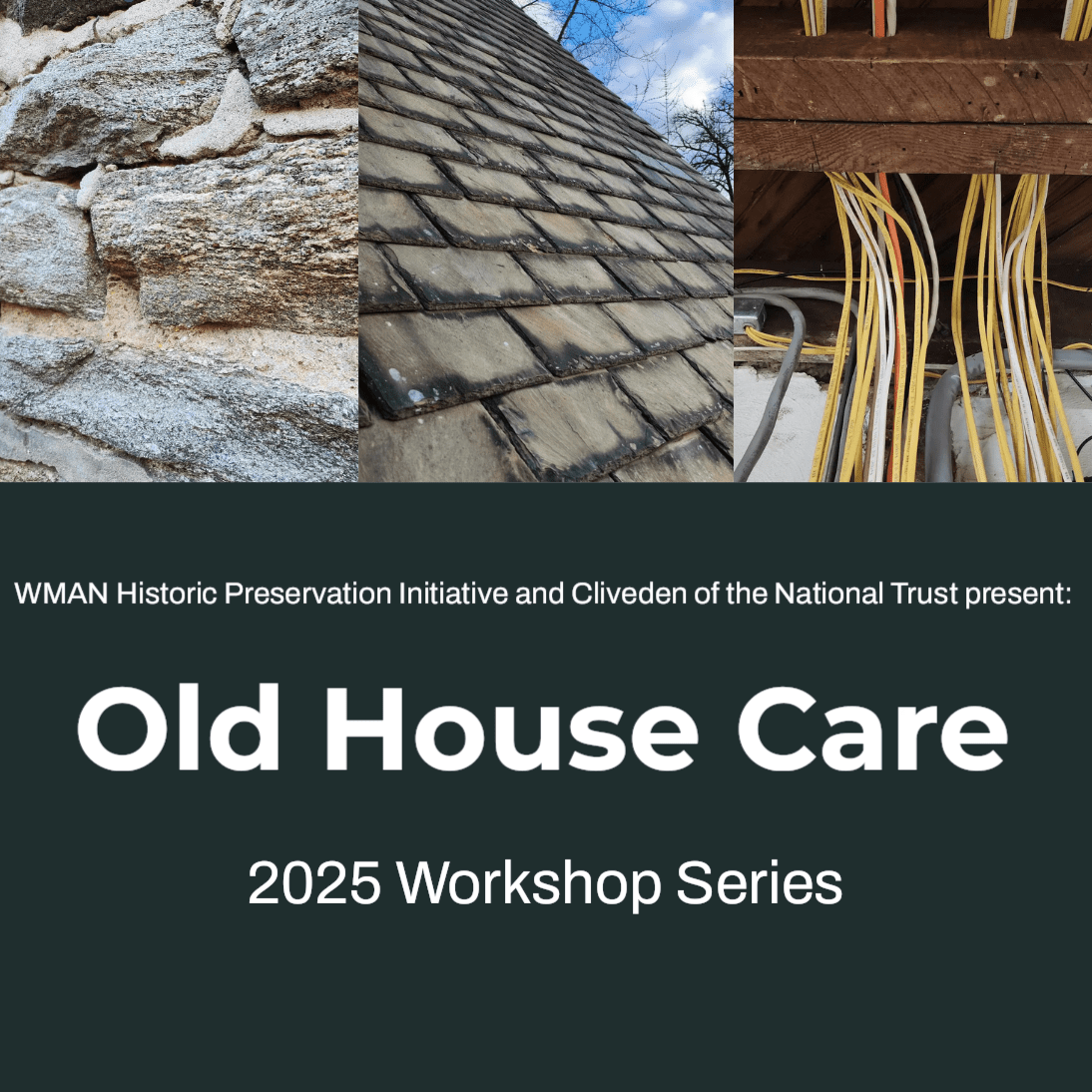 A graphic with the text "Old House Care, 2025 Workshop Series" and three images above: the left image has grey stone with crumbling mortar, the middle image is a slate roof, and the right image is organized electrical wires in a basement.